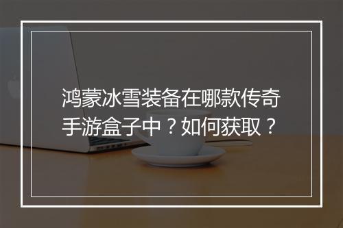 鸿蒙冰雪装备在哪款传奇手游盒子中？如何获取？
