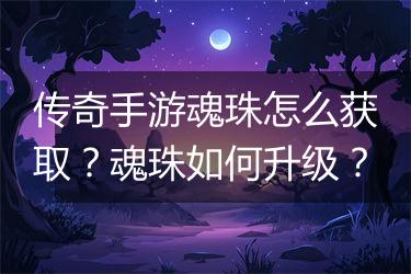 传奇手游魂珠怎么获取？魂珠如何升级？