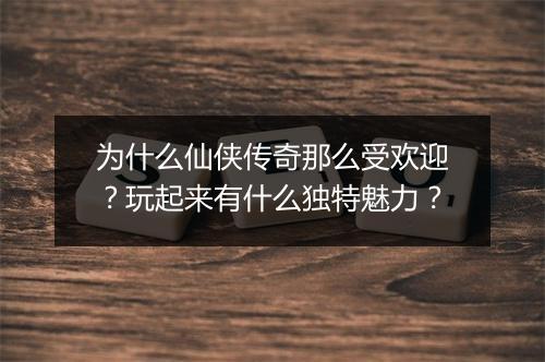 为什么仙侠传奇那么受欢迎？玩起来有什么独特魅力？