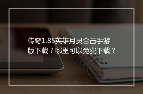 传奇1.85英雄月灵合击手游版下载？哪里可以免费下载？