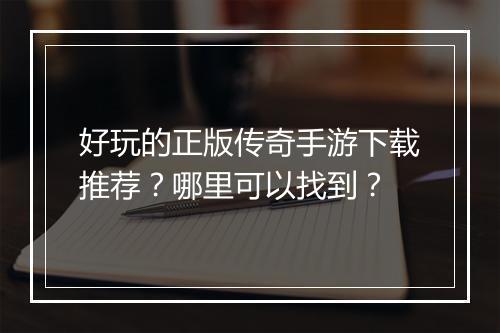 好玩的正版传奇手游下载推荐？哪里可以找到？
