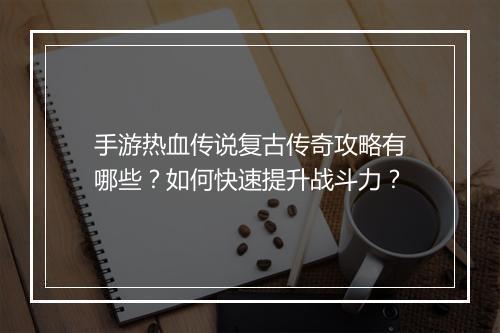 手游热血传说复古传奇攻略有哪些？如何快速提升战斗力？