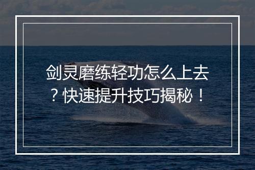 剑灵磨练轻功怎么上去？快速提升技巧揭秘！