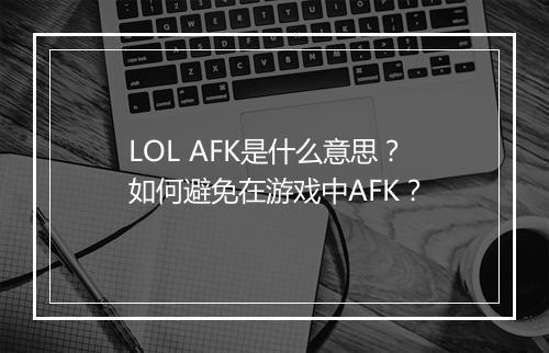LOL AFK是什么意思？如何避免在游戏中AFK？