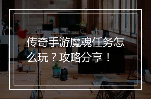 传奇手游魔魂任务怎么玩？攻略分享！