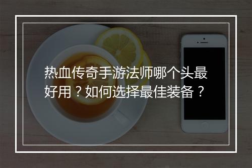 热血传奇手游法师哪个头最好用？如何选择最佳装备？