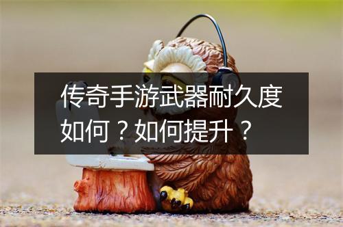 传奇手游武器耐久度如何？如何提升？