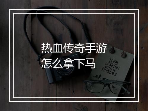 热血传奇手游怎么拿下马