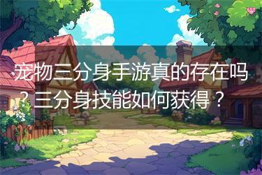 宠物三分身手游真的存在吗？三分身技能如何获得？