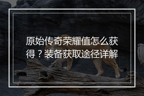 原始传奇荣耀值怎么获得？装备获取途径详解