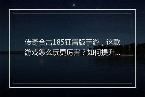 传奇合击185狂雷版手游，这款游戏怎么玩更厉害？如何提升战斗力？