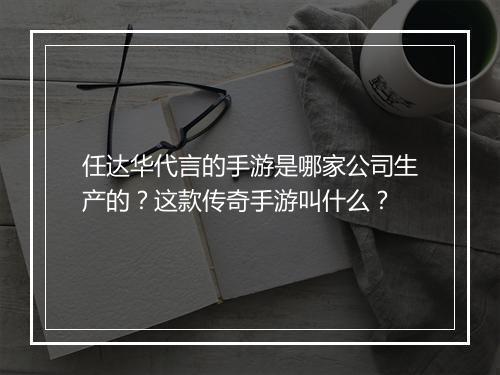 任达华代言的手游是哪家公司生产的？这款传奇手游叫什么？