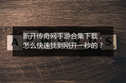 新开传奇网手游合集下载，怎么快速找到刚开一秒的？