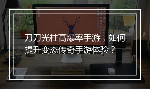 刀刀光柱高爆率手游，如何提升变态传奇手游体验？