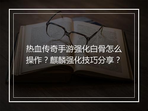 热血传奇手游强化白骨怎么操作？麒麟强化技巧分享？