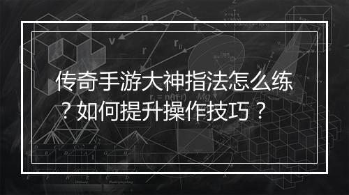 传奇手游大神指法怎么练？如何提升操作技巧？