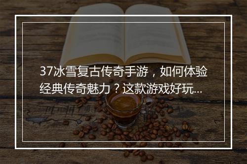 37冰雪复古传奇手游，如何体验经典传奇魅力？这款游戏好玩吗？