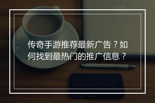 传奇手游推荐最新广告？如何找到最热门的推广信息？