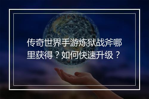 传奇世界手游炼狱战斧哪里获得？如何快速升级？