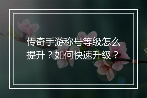 传奇手游称号等级怎么提升？如何快速升级？