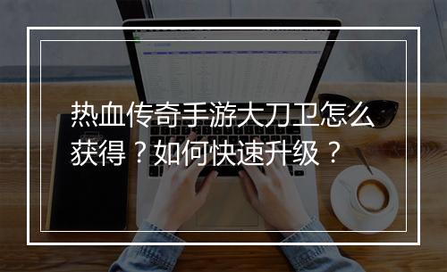 热血传奇手游大刀卫怎么获得？如何快速升级？