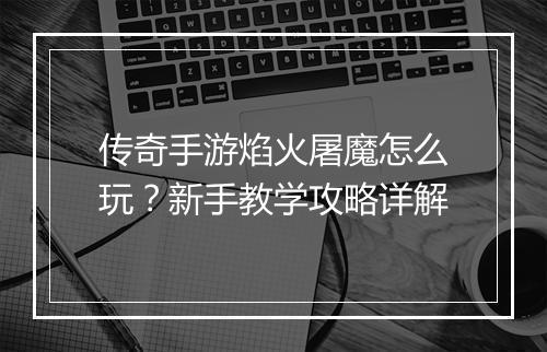 传奇手游焰火屠魔怎么玩？新手教学攻略详解
