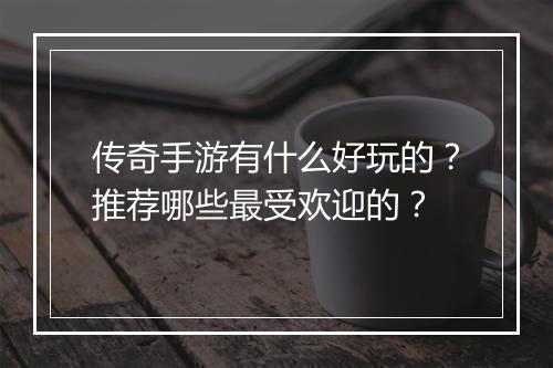 传奇手游有什么好玩的？推荐哪些最受欢迎的？