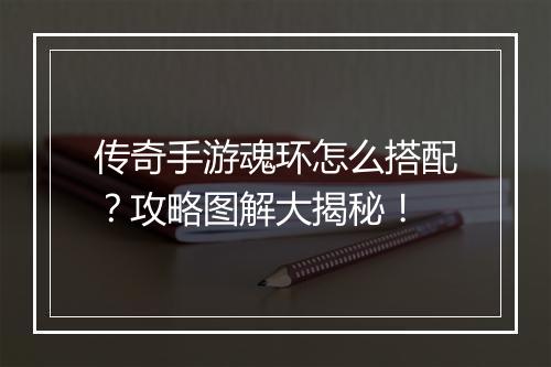 传奇手游魂环怎么搭配？攻略图解大揭秘！