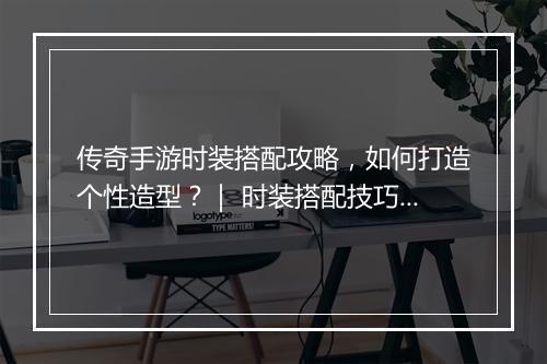 传奇手游时装搭配攻略，如何打造个性造型？｜ 时装搭配技巧揭秘