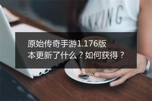 原始传奇手游1.176版本更新了什么？如何获得？