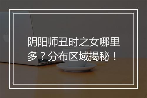 阴阳师丑时之女哪里多？分布区域揭秘！