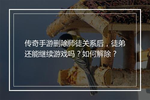 传奇手游删除师徒关系后，徒弟还能继续游戏吗？如何解除？