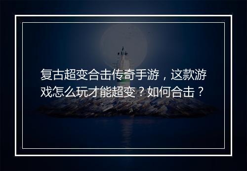 复古超变合击传奇手游，这款游戏怎么玩才能超变？如何合击？