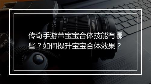传奇手游带宝宝合体技能有哪些？如何提升宝宝合体效果？