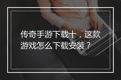 传奇手游下载十，这款游戏怎么下载安装？