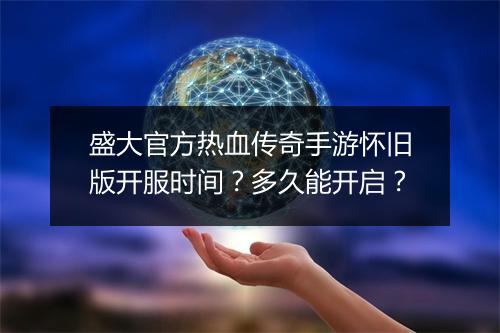 盛大官方热血传奇手游怀旧版开服时间？多久能开启？
