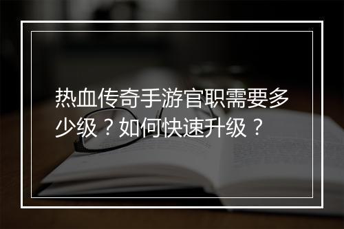 热血传奇手游官职需要多少级？如何快速升级？