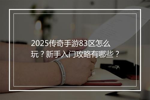 2025传奇手游83区怎么玩？新手入门攻略有哪些？