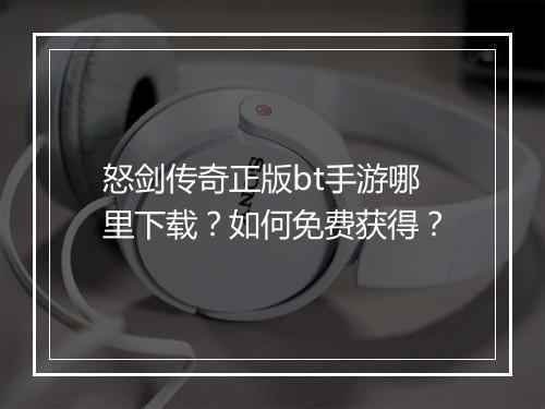 怒剑传奇正版bt手游哪里下载？如何免费获得？