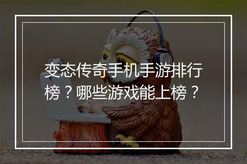 变态传奇手机手游排行榜？哪些游戏能上榜？
