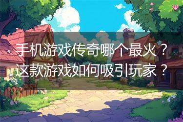 手机游戏传奇哪个最火？这款游戏如何吸引玩家？
