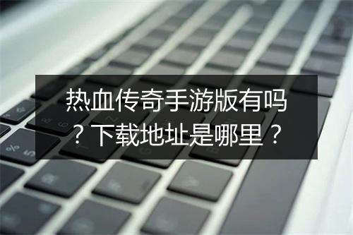 热血传奇手游版有吗？下载地址是哪里？