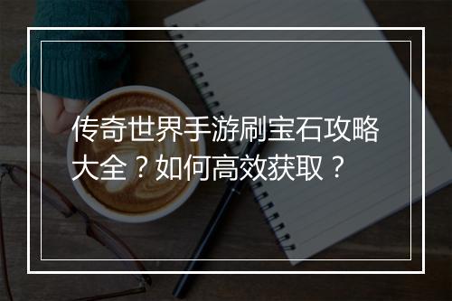 传奇世界手游刷宝石攻略大全？如何高效获取？
