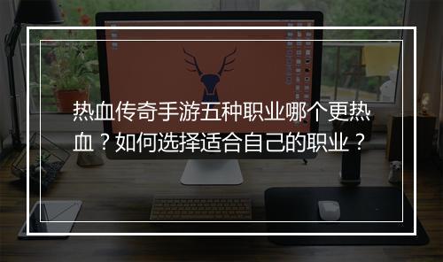 热血传奇手游五种职业哪个更热血？如何选择适合自己的职业？