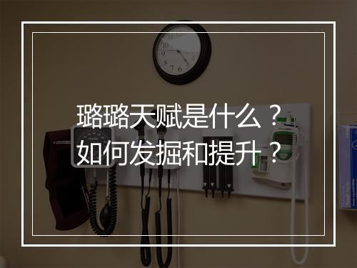 璐璐天赋是什么？如何发掘和提升？