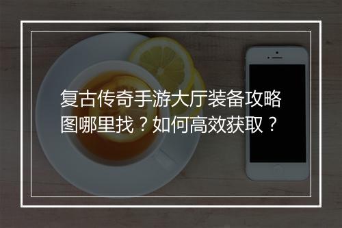 复古传奇手游大厅装备攻略图哪里找？如何高效获取？