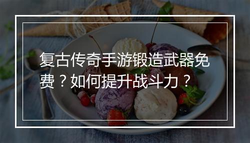 复古传奇手游锻造武器免费？如何提升战斗力？