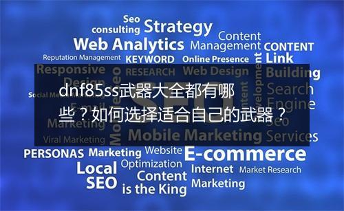 dnf85ss武器大全都有哪些？如何选择适合自己的武器？