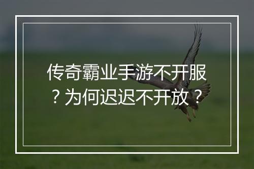 传奇霸业手游不开服？为何迟迟不开放？