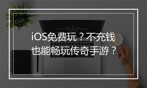 iOS免费玩？不充钱也能畅玩传奇手游？